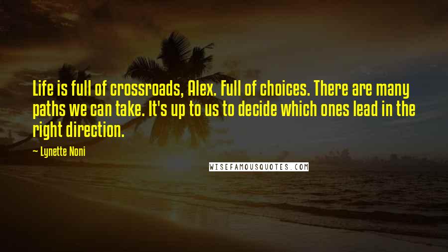 Lynette Noni Quotes: Life is full of crossroads, Alex. Full of choices. There are many paths we can take. It's up to us to decide which ones lead in the right direction.