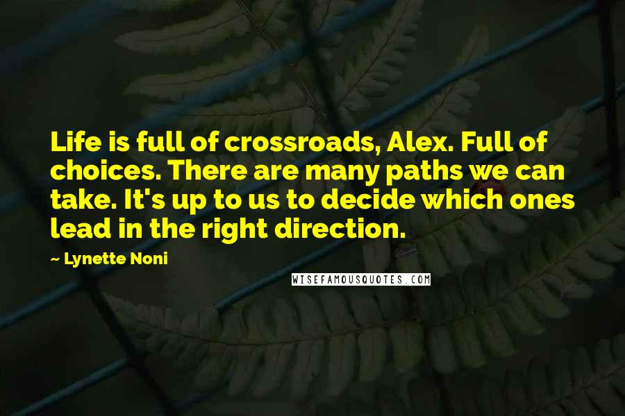 Lynette Noni Quotes: Life is full of crossroads, Alex. Full of choices. There are many paths we can take. It's up to us to decide which ones lead in the right direction.