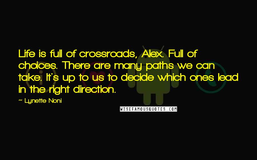 Lynette Noni Quotes: Life is full of crossroads, Alex. Full of choices. There are many paths we can take. It's up to us to decide which ones lead in the right direction.