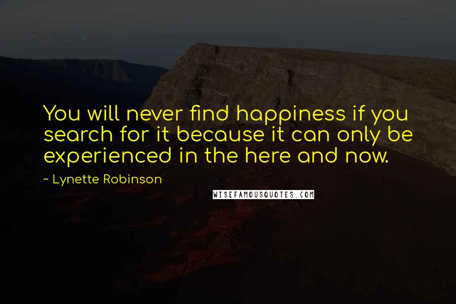 Lynette Robinson Quotes: You will never find happiness if you search for it because it can only be experienced in the here and now.