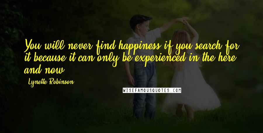 Lynette Robinson Quotes: You will never find happiness if you search for it because it can only be experienced in the here and now.