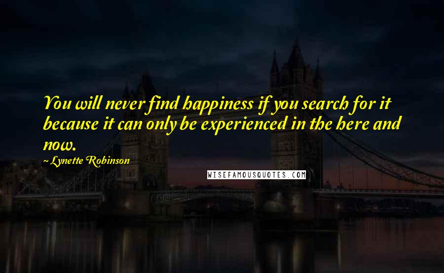 Lynette Robinson Quotes: You will never find happiness if you search for it because it can only be experienced in the here and now.