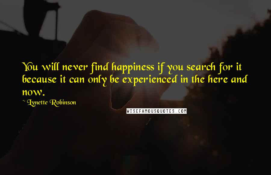 Lynette Robinson Quotes: You will never find happiness if you search for it because it can only be experienced in the here and now.