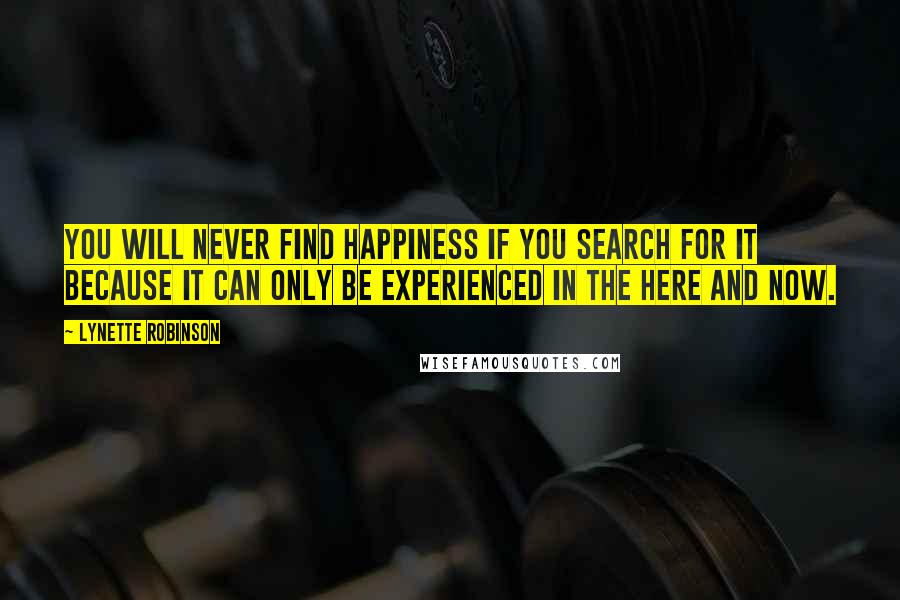 Lynette Robinson Quotes: You will never find happiness if you search for it because it can only be experienced in the here and now.