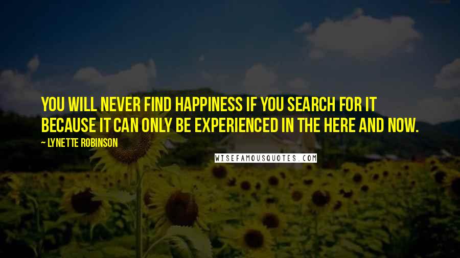 Lynette Robinson Quotes: You will never find happiness if you search for it because it can only be experienced in the here and now.