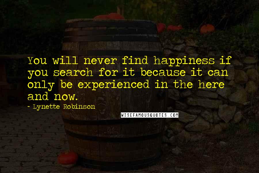 Lynette Robinson Quotes: You will never find happiness if you search for it because it can only be experienced in the here and now.