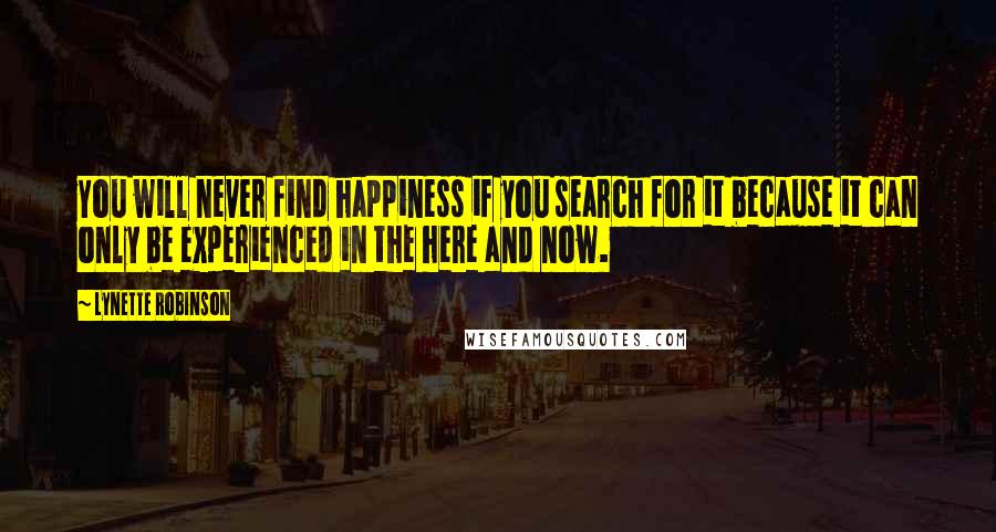 Lynette Robinson Quotes: You will never find happiness if you search for it because it can only be experienced in the here and now.