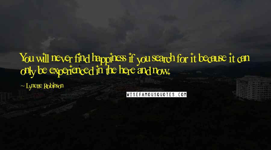 Lynette Robinson Quotes: You will never find happiness if you search for it because it can only be experienced in the here and now.