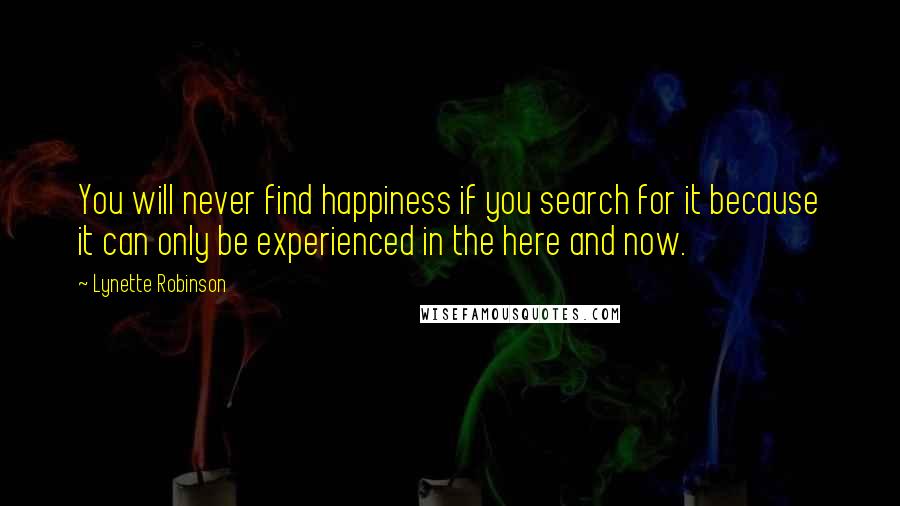 Lynette Robinson Quotes: You will never find happiness if you search for it because it can only be experienced in the here and now.