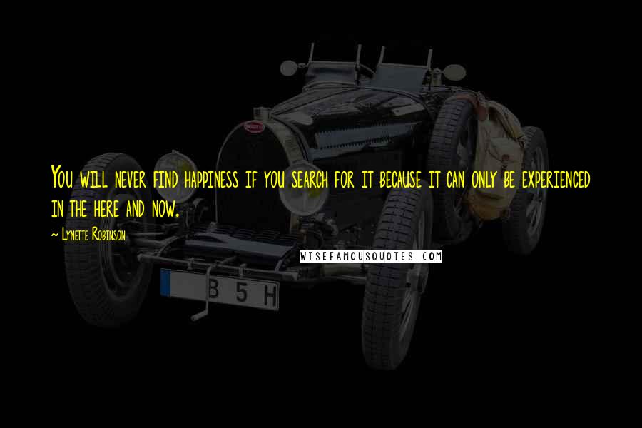 Lynette Robinson Quotes: You will never find happiness if you search for it because it can only be experienced in the here and now.