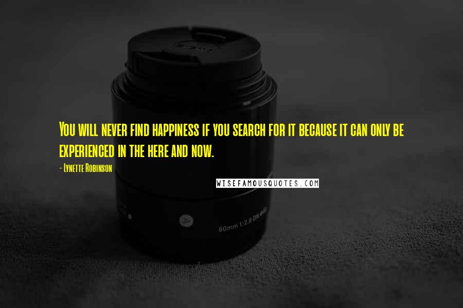 Lynette Robinson Quotes: You will never find happiness if you search for it because it can only be experienced in the here and now.