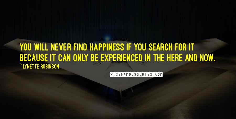 Lynette Robinson Quotes: You will never find happiness if you search for it because it can only be experienced in the here and now.