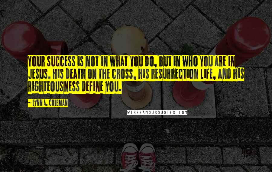 Lynn A. Coleman Quotes: Your success is not in what you do, but in who you are in Jesus. His death on the cross, His resurrection life, and His righteousness define you.