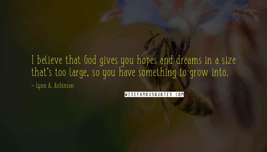 Lynn A. Robinson Quotes: I believe that God gives you hopes and dreams in a size that's too large, so you have something to grow into.