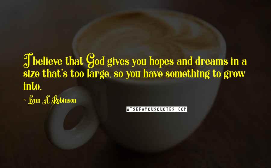 Lynn A. Robinson Quotes: I believe that God gives you hopes and dreams in a size that's too large, so you have something to grow into.