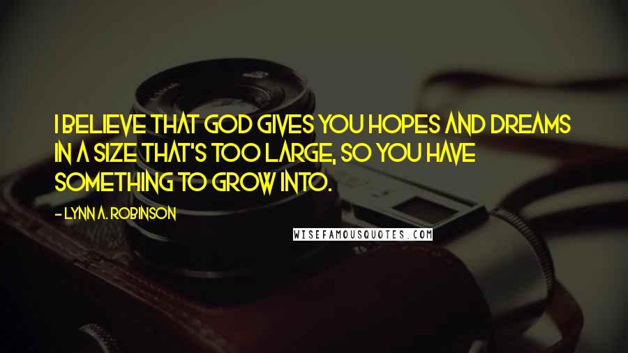 Lynn A. Robinson Quotes: I believe that God gives you hopes and dreams in a size that's too large, so you have something to grow into.