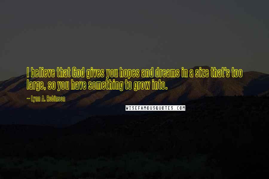 Lynn A. Robinson Quotes: I believe that God gives you hopes and dreams in a size that's too large, so you have something to grow into.