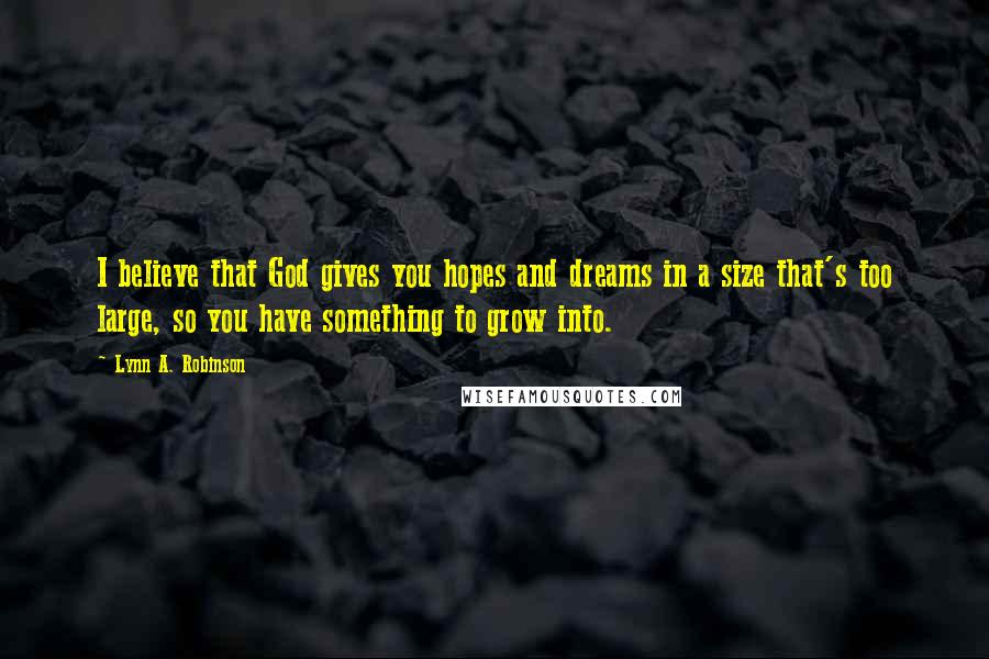 Lynn A. Robinson Quotes: I believe that God gives you hopes and dreams in a size that's too large, so you have something to grow into.