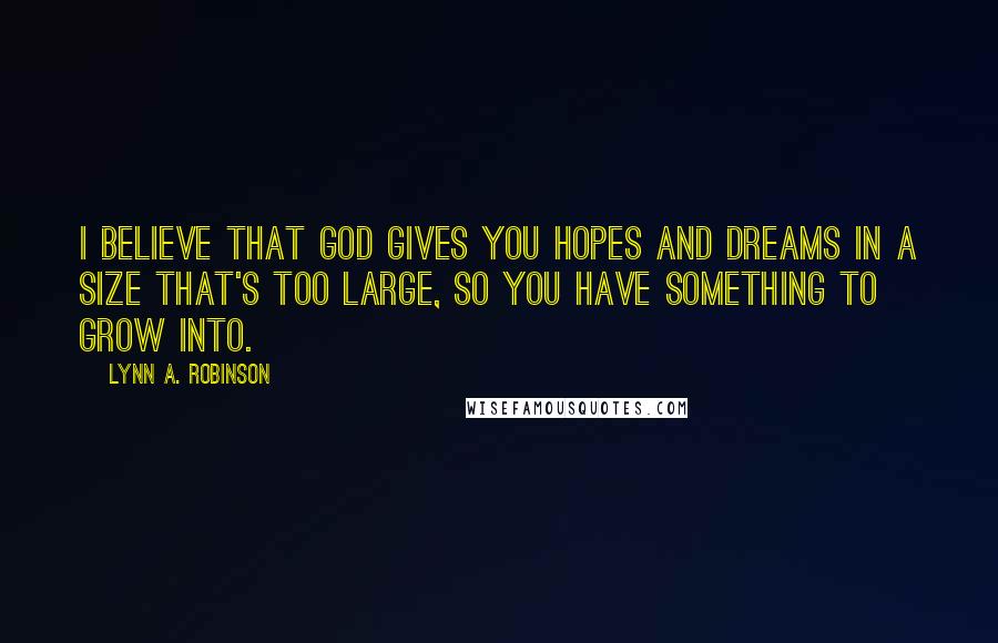 Lynn A. Robinson Quotes: I believe that God gives you hopes and dreams in a size that's too large, so you have something to grow into.