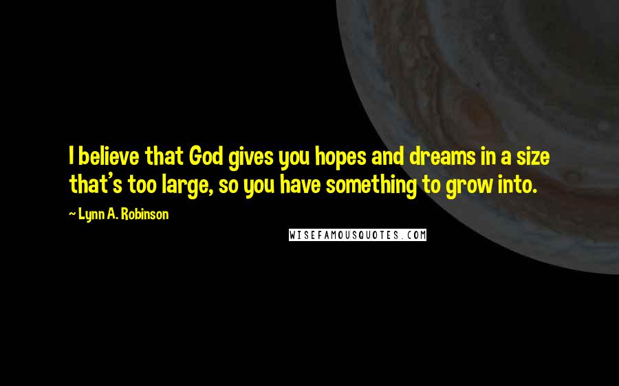 Lynn A. Robinson Quotes: I believe that God gives you hopes and dreams in a size that's too large, so you have something to grow into.