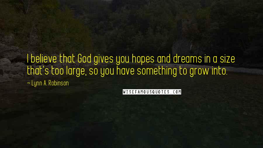 Lynn A. Robinson Quotes: I believe that God gives you hopes and dreams in a size that's too large, so you have something to grow into.