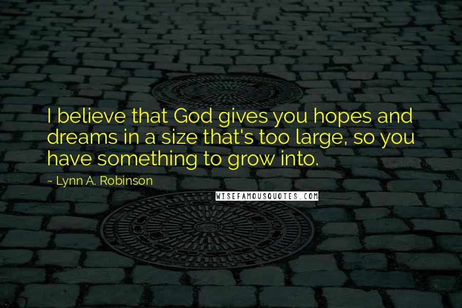 Lynn A. Robinson Quotes: I believe that God gives you hopes and dreams in a size that's too large, so you have something to grow into.