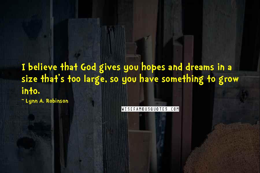 Lynn A. Robinson Quotes: I believe that God gives you hopes and dreams in a size that's too large, so you have something to grow into.