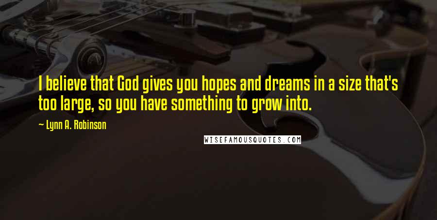 Lynn A. Robinson Quotes: I believe that God gives you hopes and dreams in a size that's too large, so you have something to grow into.