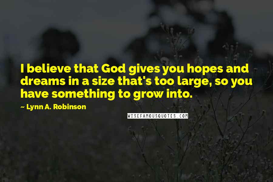 Lynn A. Robinson Quotes: I believe that God gives you hopes and dreams in a size that's too large, so you have something to grow into.