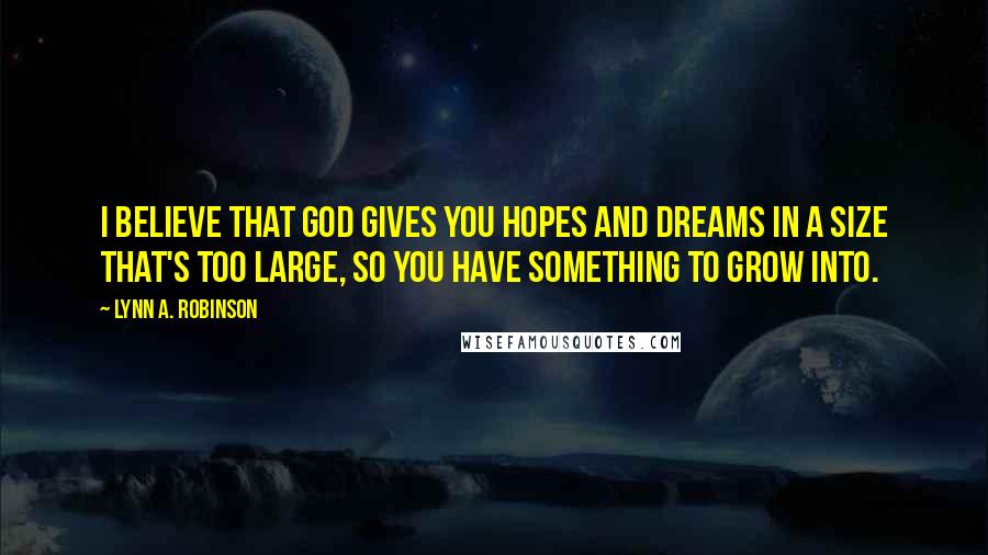 Lynn A. Robinson Quotes: I believe that God gives you hopes and dreams in a size that's too large, so you have something to grow into.