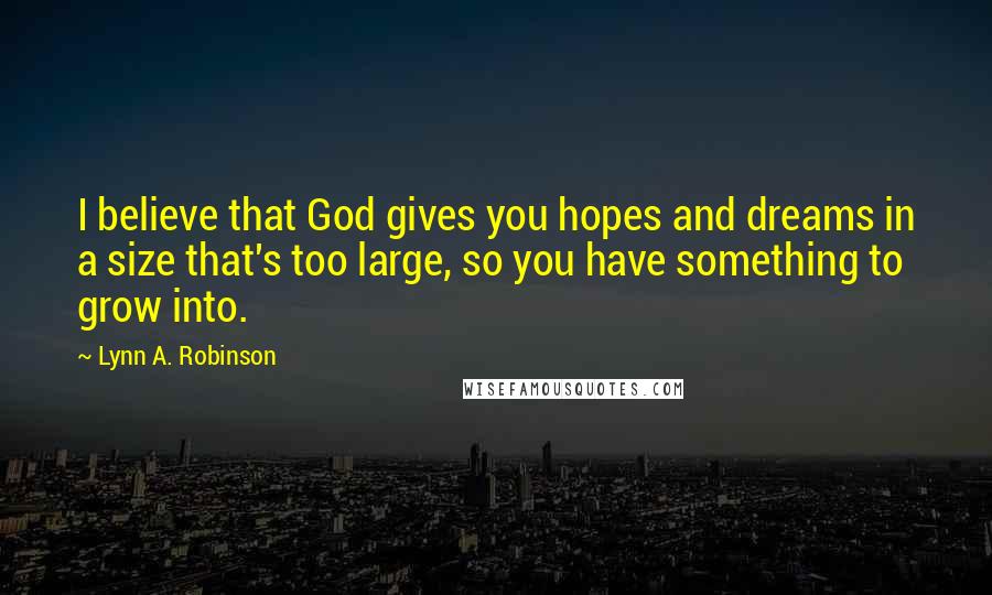 Lynn A. Robinson Quotes: I believe that God gives you hopes and dreams in a size that's too large, so you have something to grow into.