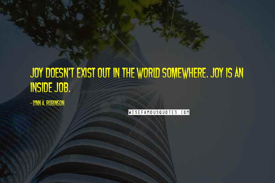 Lynn A. Robinson Quotes: Joy doesn't exist out in the world somewhere. Joy is an inside job.