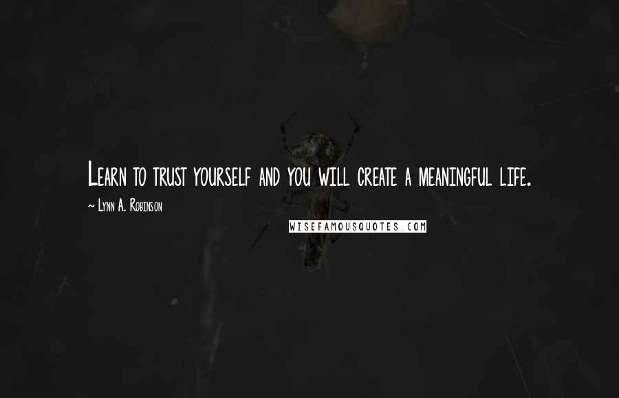 Lynn A. Robinson Quotes: Learn to trust yourself and you will create a meaningful life.