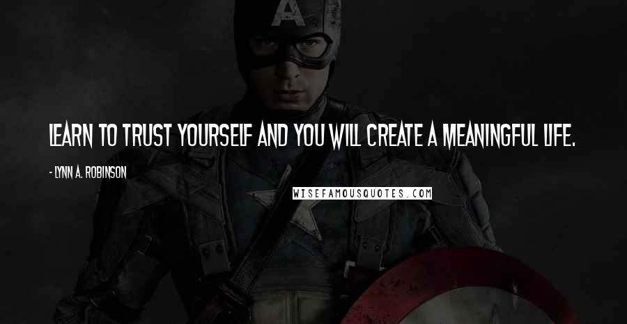 Lynn A. Robinson Quotes: Learn to trust yourself and you will create a meaningful life.