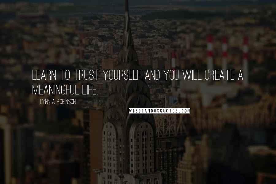 Lynn A. Robinson Quotes: Learn to trust yourself and you will create a meaningful life.