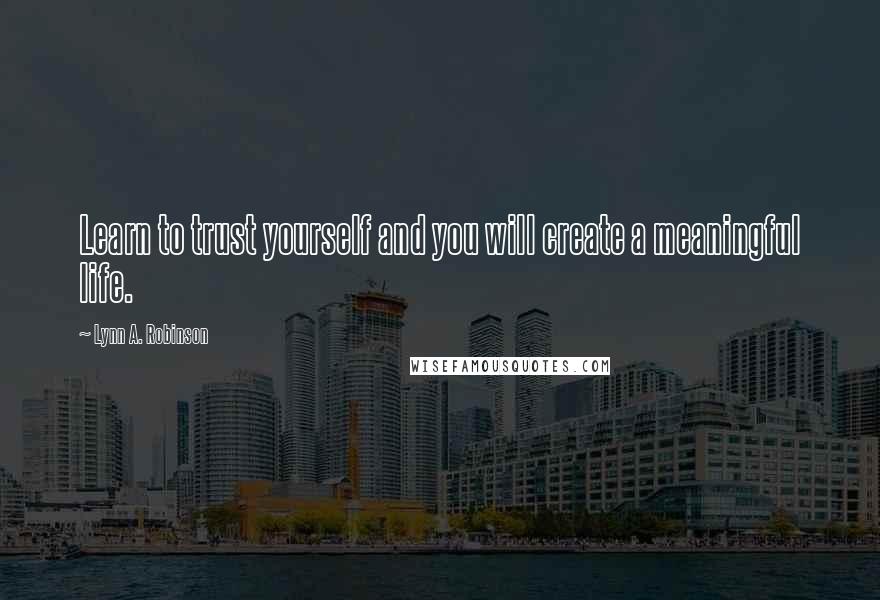 Lynn A. Robinson Quotes: Learn to trust yourself and you will create a meaningful life.