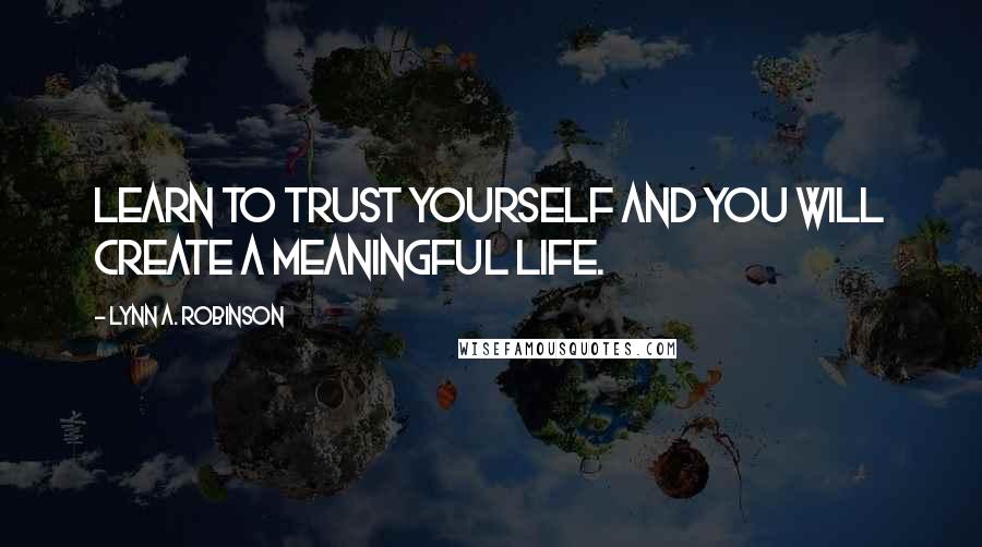 Lynn A. Robinson Quotes: Learn to trust yourself and you will create a meaningful life.