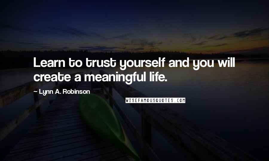 Lynn A. Robinson Quotes: Learn to trust yourself and you will create a meaningful life.