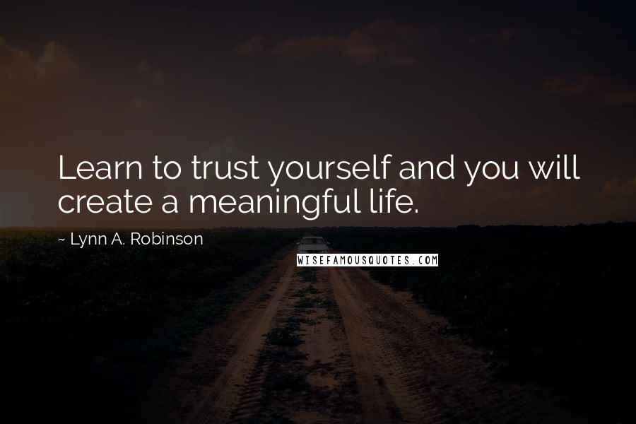 Lynn A. Robinson Quotes: Learn to trust yourself and you will create a meaningful life.