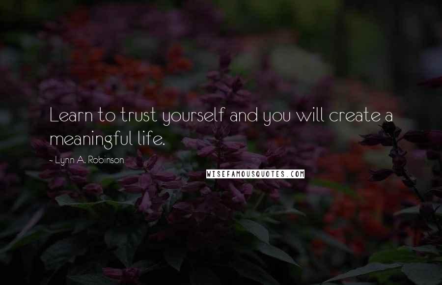 Lynn A. Robinson Quotes: Learn to trust yourself and you will create a meaningful life.