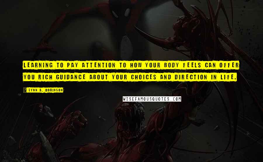 Lynn A. Robinson Quotes: Learning to pay attention to how your body feels can offer you rich guidance about your choices and direction in life.