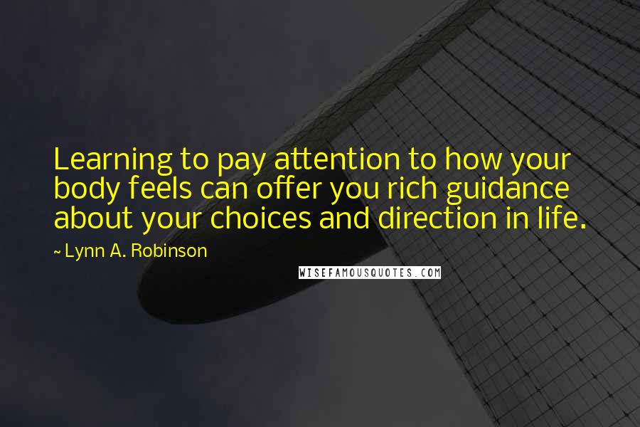 Lynn A. Robinson Quotes: Learning to pay attention to how your body feels can offer you rich guidance about your choices and direction in life.