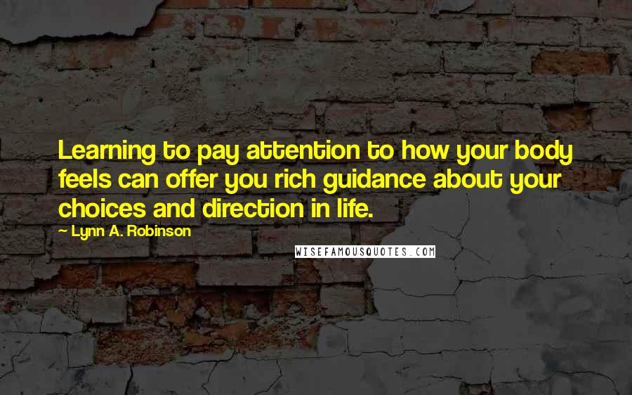 Lynn A. Robinson Quotes: Learning to pay attention to how your body feels can offer you rich guidance about your choices and direction in life.