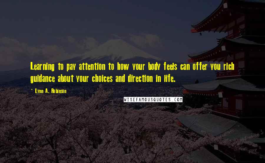 Lynn A. Robinson Quotes: Learning to pay attention to how your body feels can offer you rich guidance about your choices and direction in life.