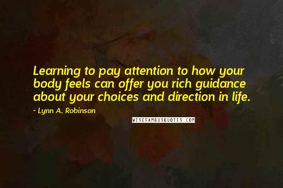 Lynn A. Robinson Quotes: Learning to pay attention to how your body feels can offer you rich guidance about your choices and direction in life.