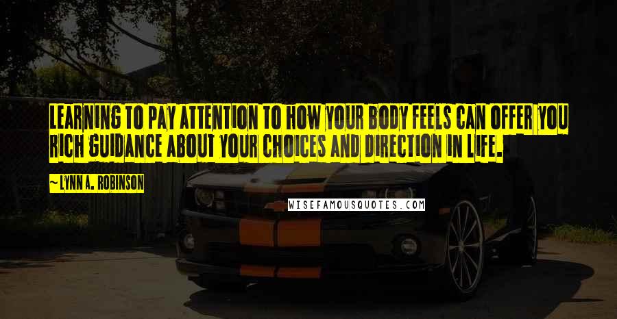 Lynn A. Robinson Quotes: Learning to pay attention to how your body feels can offer you rich guidance about your choices and direction in life.