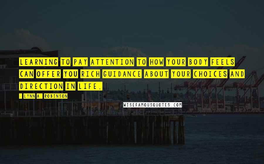 Lynn A. Robinson Quotes: Learning to pay attention to how your body feels can offer you rich guidance about your choices and direction in life.