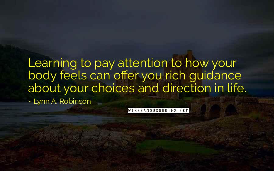 Lynn A. Robinson Quotes: Learning to pay attention to how your body feels can offer you rich guidance about your choices and direction in life.