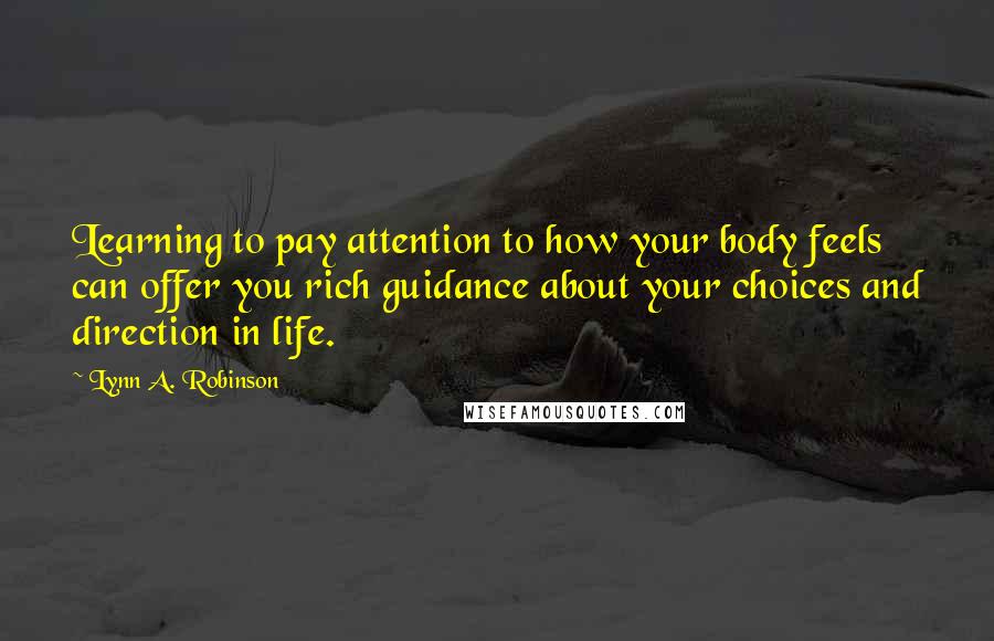 Lynn A. Robinson Quotes: Learning to pay attention to how your body feels can offer you rich guidance about your choices and direction in life.