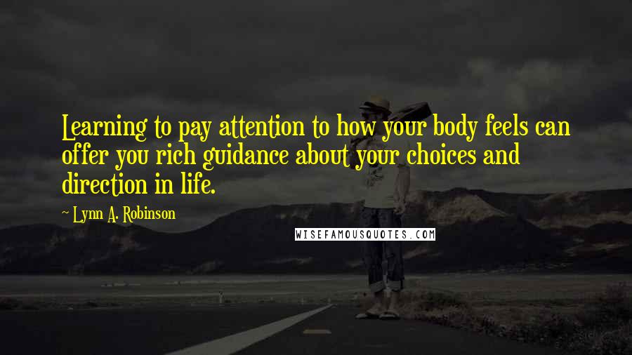 Lynn A. Robinson Quotes: Learning to pay attention to how your body feels can offer you rich guidance about your choices and direction in life.